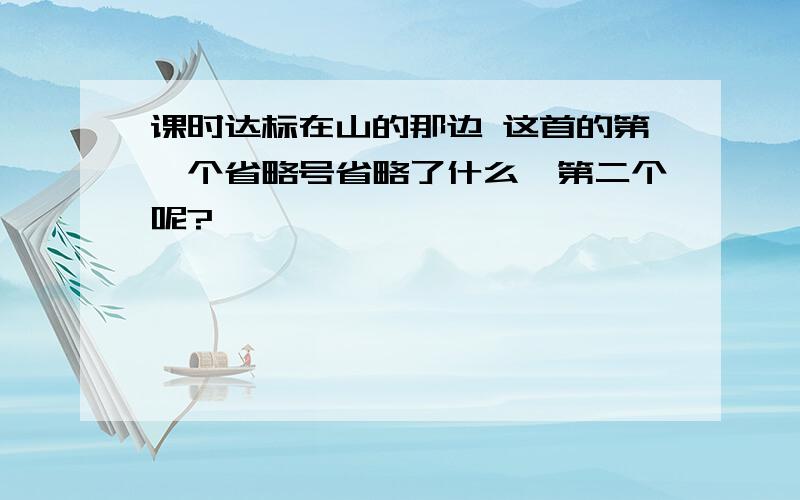 课时达标在山的那边 这首的第一个省略号省略了什么,第二个呢?