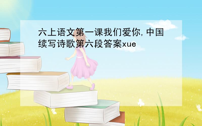 六上语文第一课我们爱你,中国续写诗歌第六段答案xue