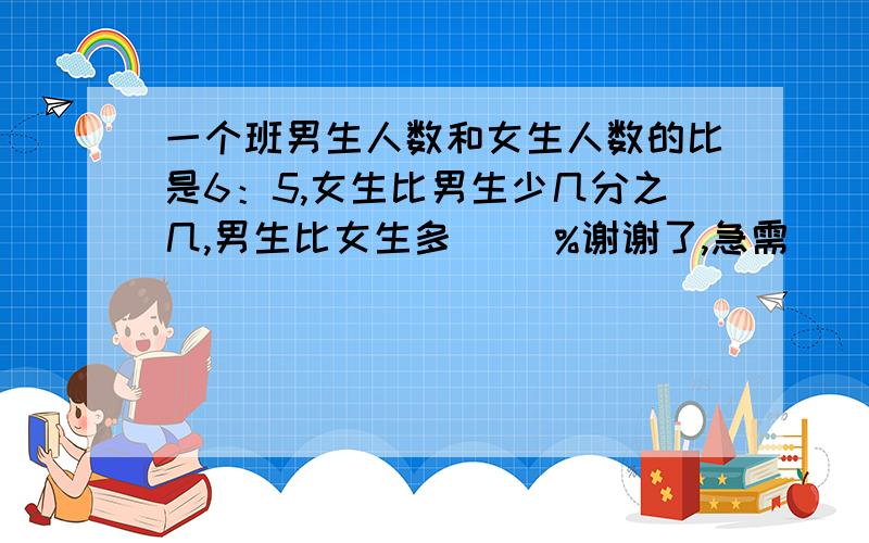 一个班男生人数和女生人数的比是6：5,女生比男生少几分之几,男生比女生多（ ）%谢谢了,急需