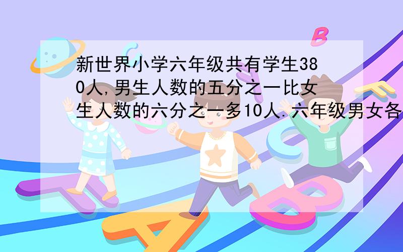 新世界小学六年级共有学生380人,男生人数的五分之一比女生人数的六分之一多10人.六年级男女各有多少人用小学六年级上册三单元的方法解决.别用百分数我不会