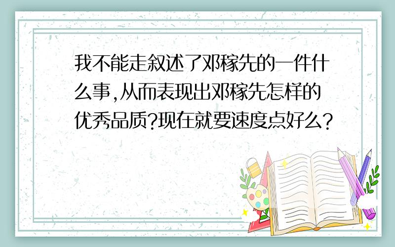 我不能走叙述了邓稼先的一件什么事,从而表现出邓稼先怎样的优秀品质?现在就要速度点好么?