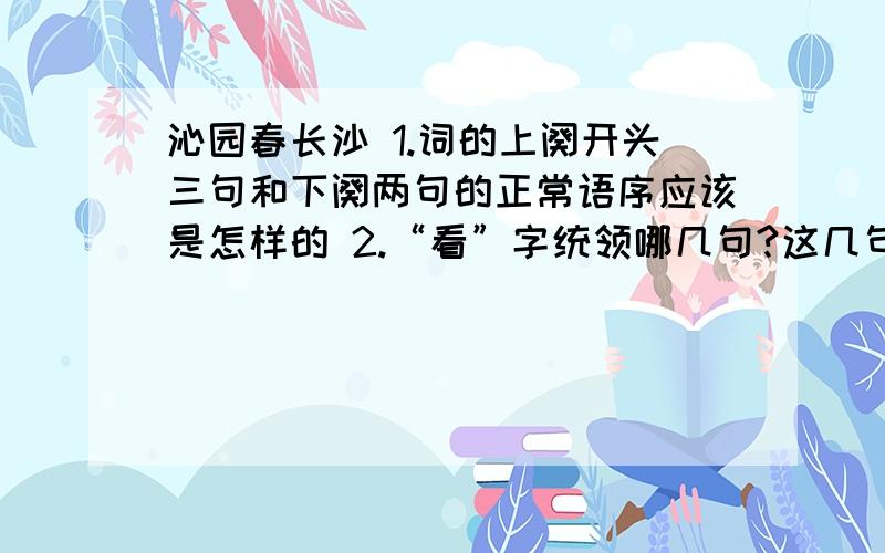 沁园春长沙 1.词的上阕开头三句和下阕两句的正常语序应该是怎样的 2.“看”字统领哪几句?这几句中哪些词