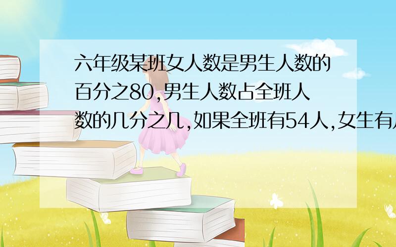 六年级某班女人数是男生人数的百分之80,男生人数占全班人数的几分之几,如果全班有54人,女生有几人,男生有几人