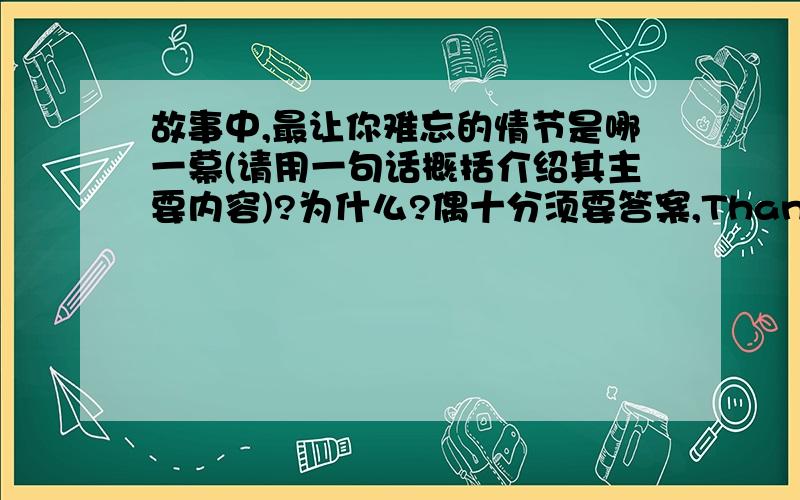 故事中,最让你难忘的情节是哪一幕(请用一句话概括介绍其主要内容)?为什么?偶十分须要答案,Thank you!