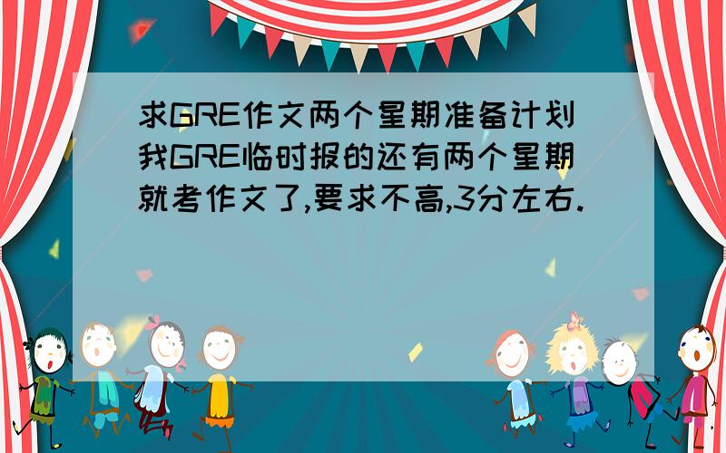 求GRE作文两个星期准备计划我GRE临时报的还有两个星期就考作文了,要求不高,3分左右.