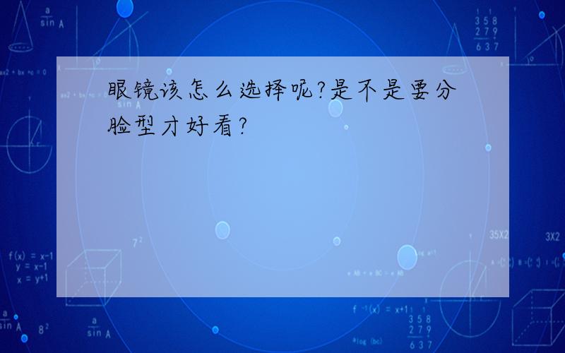 眼镜该怎么选择呢?是不是要分脸型才好看?