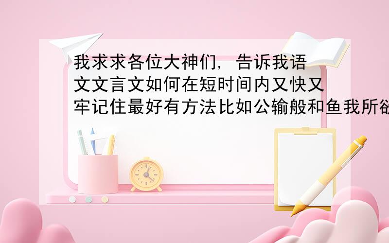 我求求各位大神们, 告诉我语文文言文如何在短时间内又快又牢记住最好有方法比如公输般和鱼我所欲也我求求各位大神们,    告诉我语文文言文如何在短时间内又快又牢记住最好有方法比如