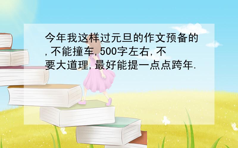 今年我这样过元旦的作文预备的,不能撞车,500字左右,不要大道理,最好能提一点点跨年.