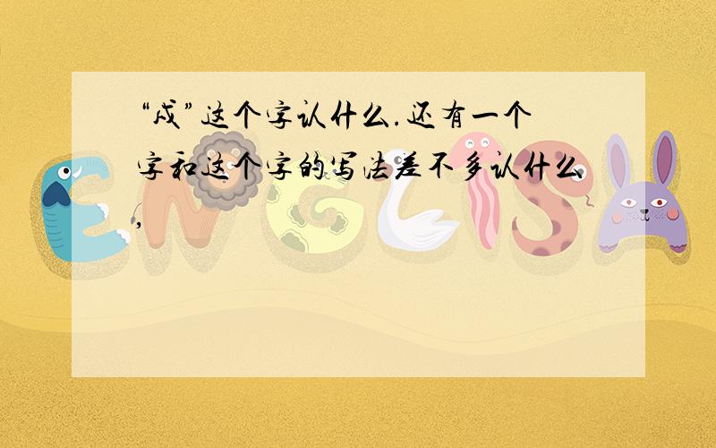 “戍”这个字认什么.还有一个字和这个字的写法差不多认什么,