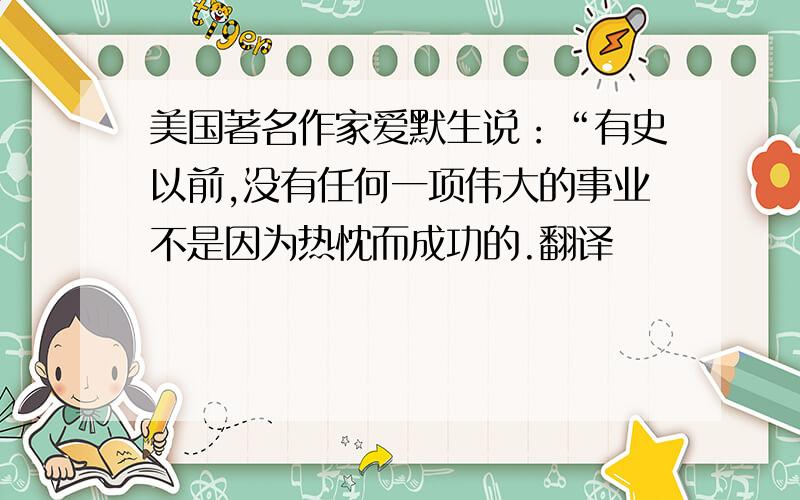 美国著名作家爱默生说：“有史以前,没有任何一项伟大的事业不是因为热忱而成功的.翻译