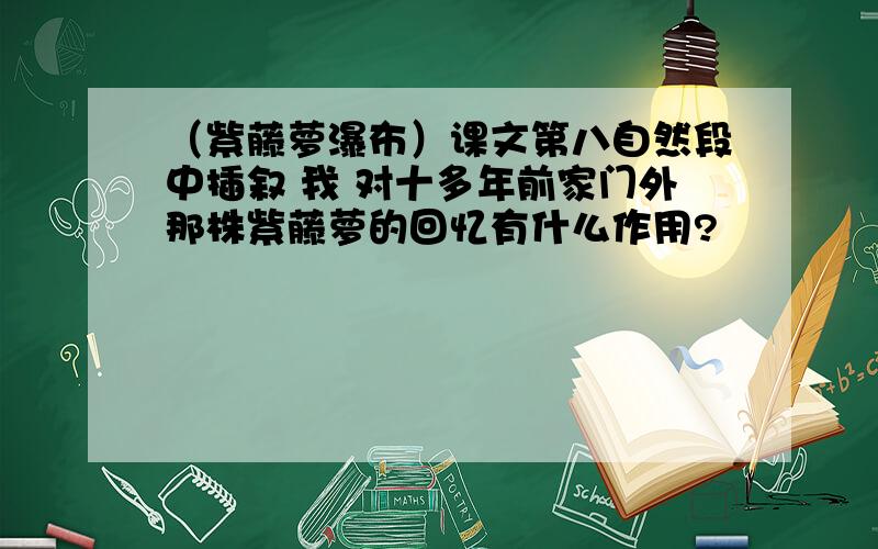 （紫藤萝瀑布）课文第八自然段中插叙 我 对十多年前家门外那株紫藤萝的回忆有什么作用?