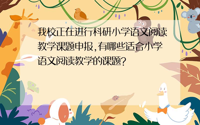 我校正在进行科研小学语文阅读教学课题申报,有哪些适合小学语文阅读教学的课题?