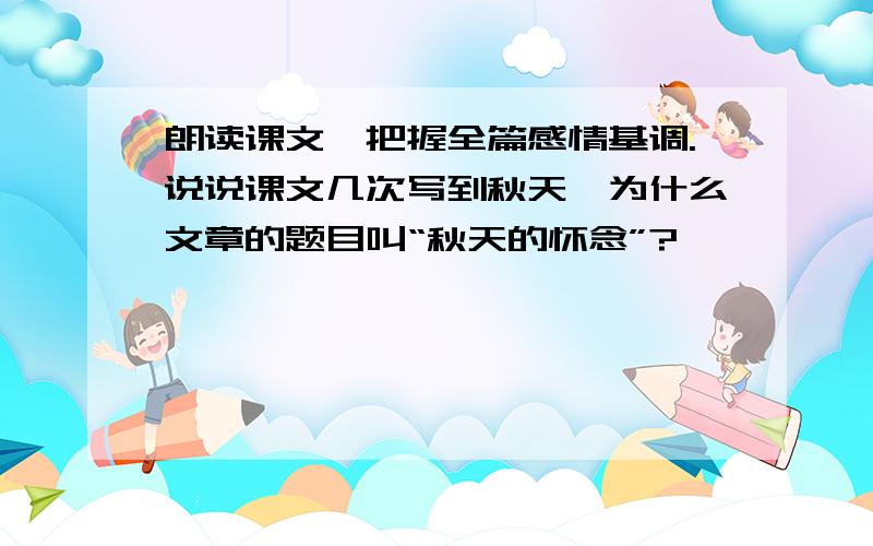 朗读课文,把握全篇感情基调.说说课文几次写到秋天,为什么文章的题目叫“秋天的怀念”?