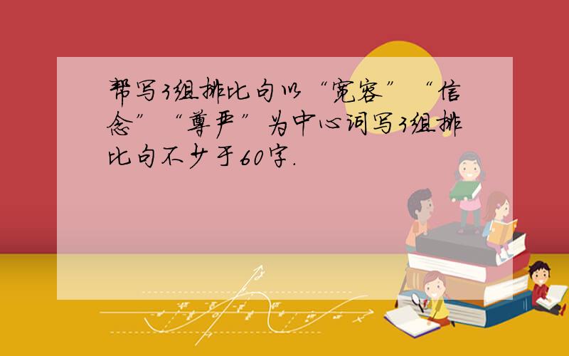 帮写3组排比句以“宽容”“信念”“尊严”为中心词写3组排比句不少于60字.