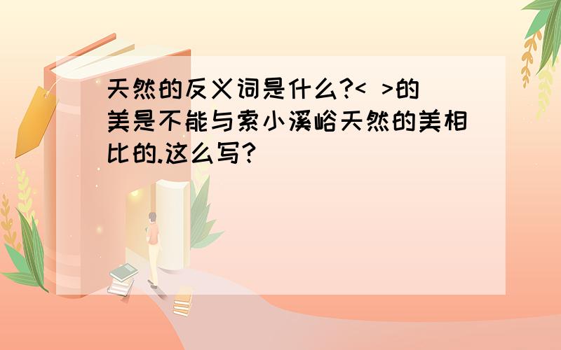 天然的反义词是什么?< >的美是不能与索小溪峪天然的美相比的.这么写?