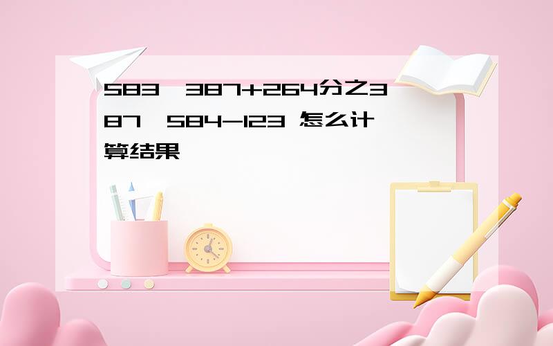 583×387+264分之387×584-123 怎么计算结果,