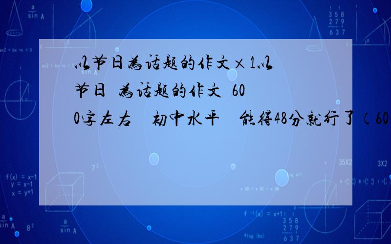 以节日为话题的作文×1以  节日  为话题的作文  600字左右    初中水平    能得48分就行了（60满分）