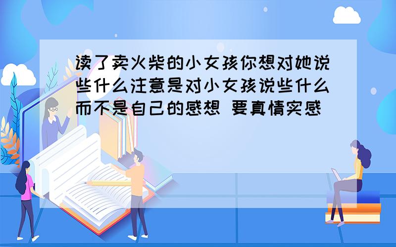 读了卖火柴的小女孩你想对她说些什么注意是对小女孩说些什么而不是自己的感想 要真情实感