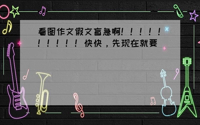 看图作文假文盲急啊！！！！！！！！！！快快，先现在就要