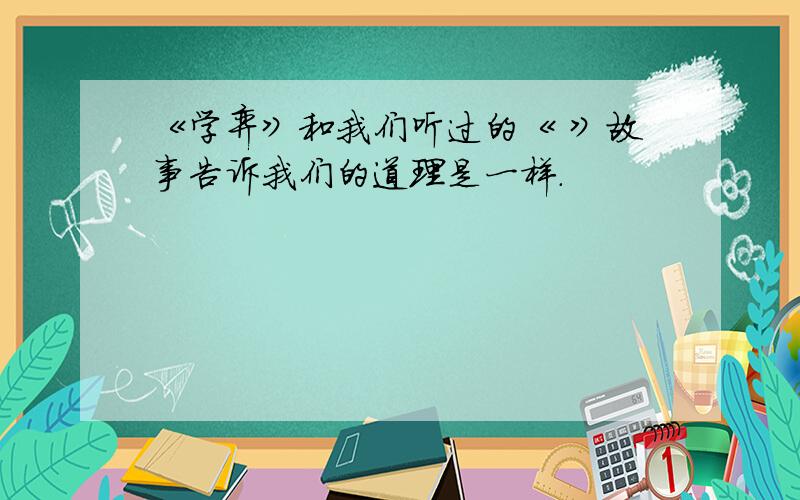 《学弈》和我们听过的《 》故事告诉我们的道理是一样.