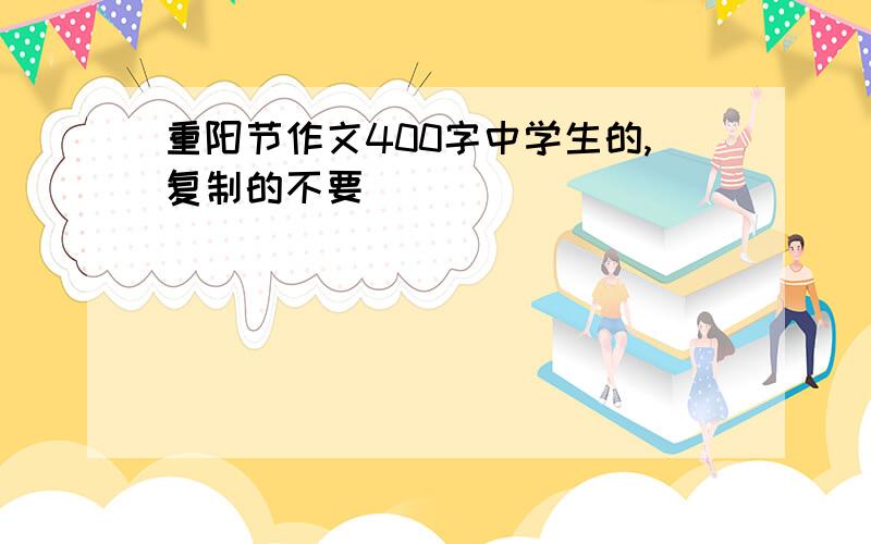 重阳节作文400字中学生的,复制的不要