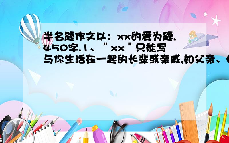 半名题作文以：xx的爱为题,450字.1、＂xx＂只能写与你生活在一起的长辈或亲戚,如父亲、母亲、大伯等.2、语句通顺,标点正确,450字左右.