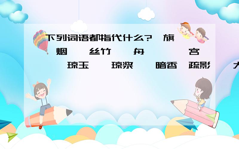 下列词语都指代什么?旌旗——烽烟——丝竹——舟楫——蟾宫——琼玉——琼浆——暗香、疏影——大家挑会的写,不会的别乱作