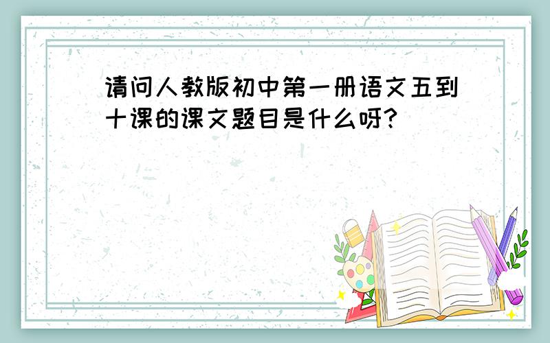 请问人教版初中第一册语文五到十课的课文题目是什么呀?