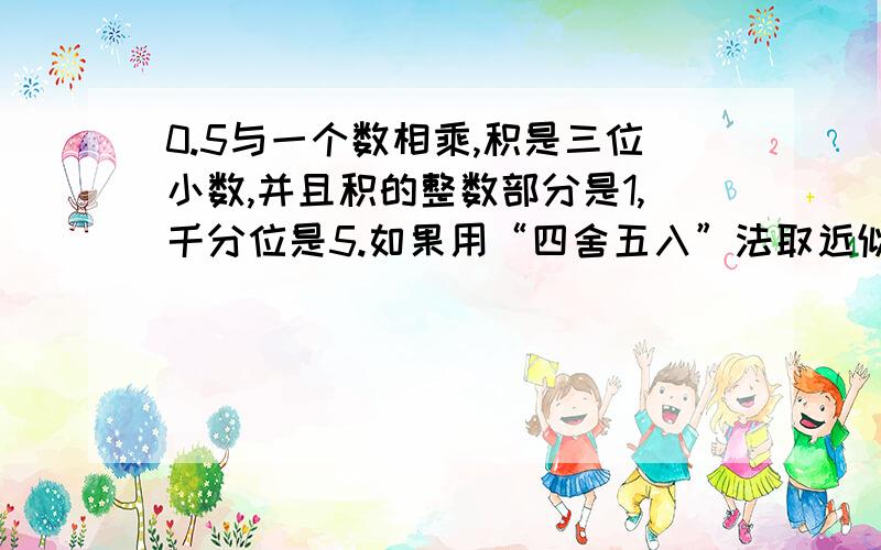 0.5与一个数相乘,积是三位小数,并且积的整数部分是1,千分位是5.如果用“四舍五入”法取近似值,保留整,积就是2；保留一位小数,积就是2.0；保留两位小数,积就是2.00.你能求出这个数吗?