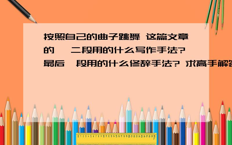 按照自己的曲子跳舞 这篇文章的一 二段用的什么写作手法?最后一段用的什么修辞手法? 求高手解答!按自己的曲子跳舞    有个人一直想追求快乐/幸福/充实和满足,为此,他总是紧随潮流,当别