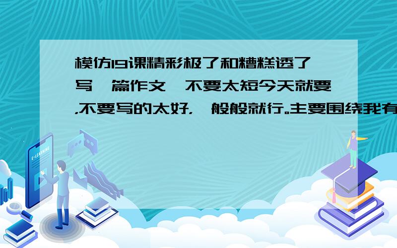 模仿19课精彩极了和糟糕透了写一篇作文,不要太短今天就要，不要写的太好，一般般就行。主要围绕我有一个慈祥的母亲和严厉的父亲。题目就是父母经常说的两句话，如：“真棒”和“糟