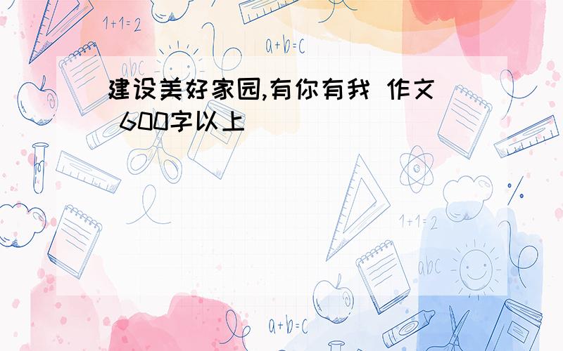 建设美好家园,有你有我 作文 600字以上