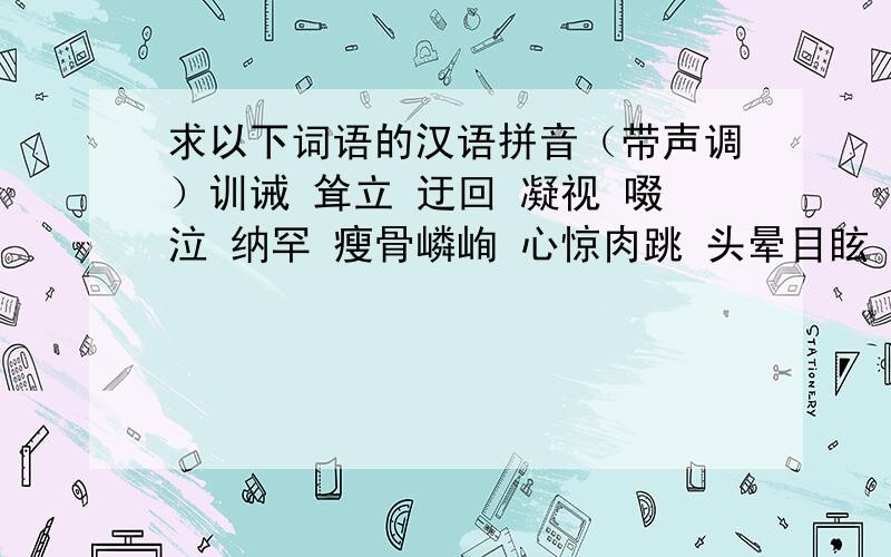 求以下词语的汉语拼音（带声调）训诫 耸立 迂回 凝视 啜泣 纳罕 瘦骨嶙峋 心惊肉跳 头晕目眩 小心翼翼