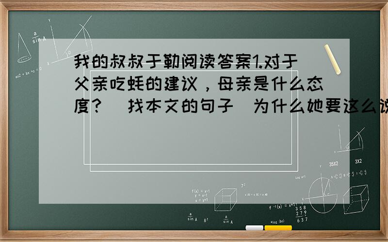 我的叔叔于勒阅读答案1.对于父亲吃蚝的建议，母亲是什么态度？（找本文的句子）为什么她要这么说？2.“母亲突然暴怒起来”，母亲为什么会有这样的表现？3.找出本文景物描写的句子写