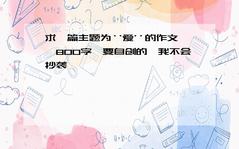 求一篇主题为‘‘爱’’的作文,800字,要自创的,我不会抄袭,