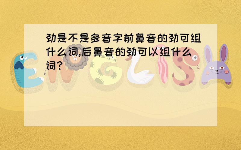 劲是不是多音字前鼻音的劲可组什么词,后鼻音的劲可以组什么词?