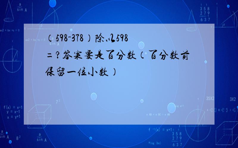 （598-378）除以598=?答案要是百分数（百分数前保留一位小数）