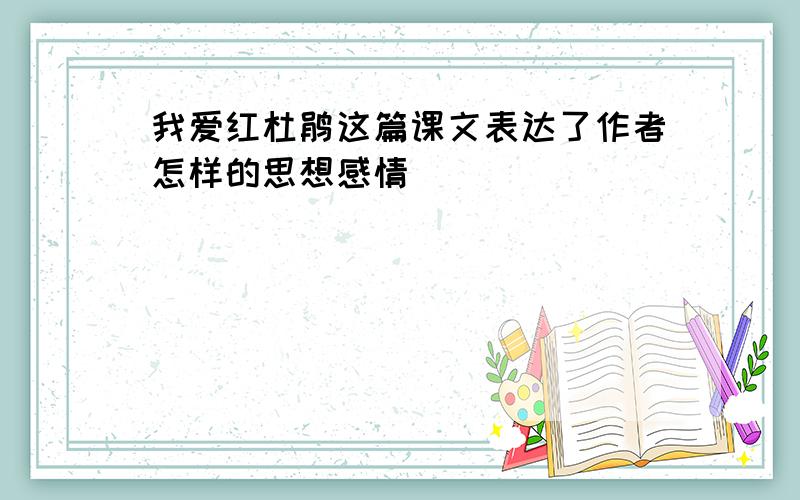 我爱红杜鹃这篇课文表达了作者怎样的思想感情