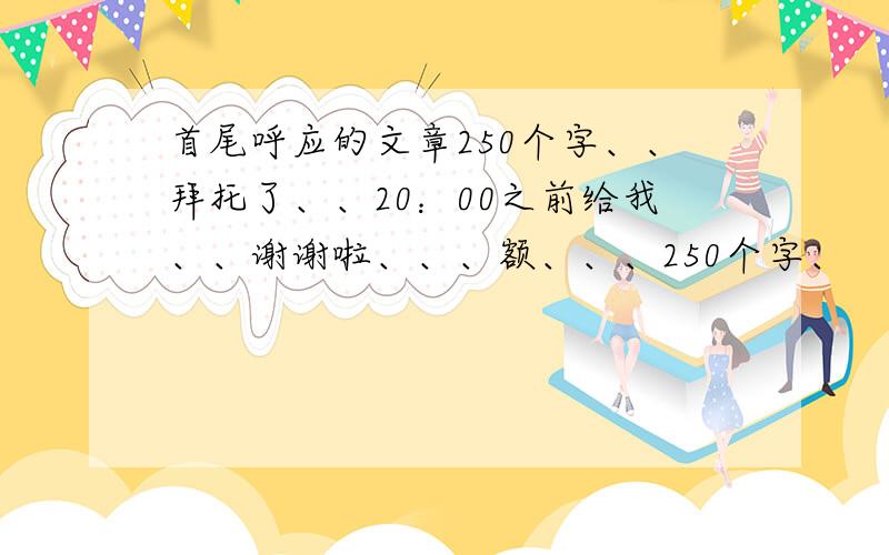 首尾呼应的文章250个字、、拜托了、、20：00之前给我、、谢谢啦、、、额、、、250个字、