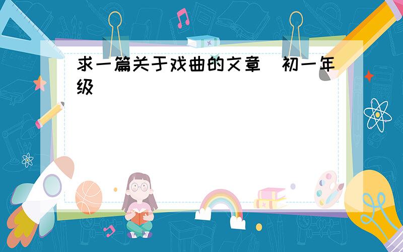 求一篇关于戏曲的文章（初一年级）