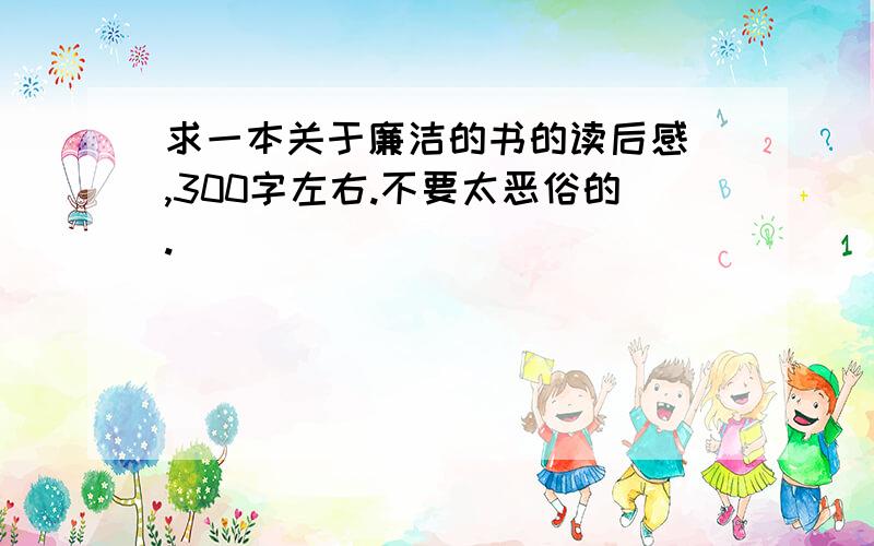 求一本关于廉洁的书的读后感 ,300字左右.不要太恶俗的.