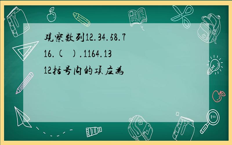 观察数列12.34.58.716.( ).1164.1312括号内的项应为