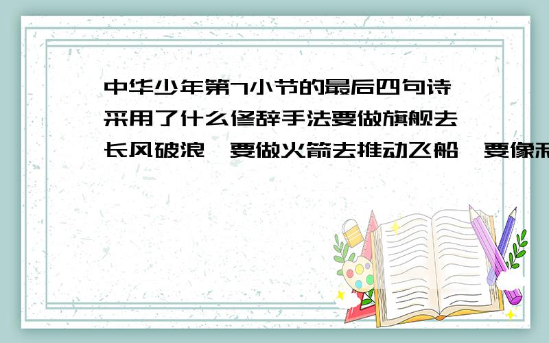 中华少年第7小节的最后四句诗采用了什么修辞手法要做旗舰去长风破浪,要做火箭去推动飞船,要像利剑把贫穷斩断,要用爱心把世界相连.这四句话采用了_____、______的修辞手法,写出了___________