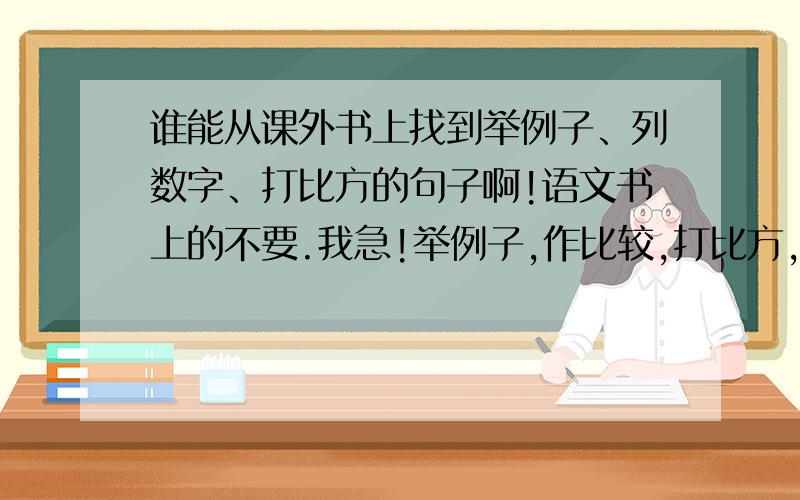 谁能从课外书上找到举例子、列数字、打比方的句子啊!语文书上的不要.我急!举例子,作比较,打比方,作假设,列数字,每样3句,