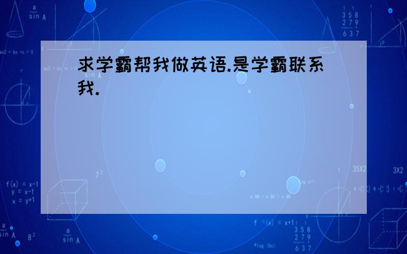 求学霸帮我做英语.是学霸联系我.