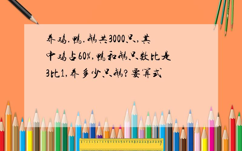 养鸡.鸭.鹅共3000只,其中鸡占60%,鸭和鹅只数比是3比1,养多少只鹅?要算式