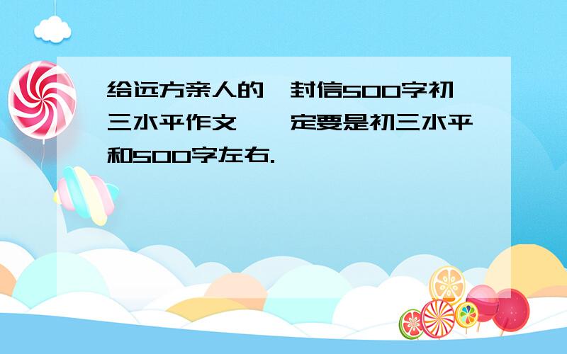 给远方亲人的一封信500字初三水平作文,一定要是初三水平和500字左右.