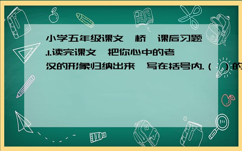 小学五年级课文《桥》课后习题.1.读完课文,把你心中的老汉的形象归纳出来,写在括号内.（ ）的老汉 ( ）的老汉 （ ）的老汉 （ )的老汉