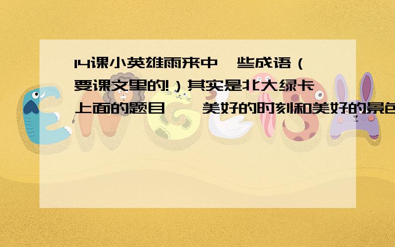 14课小英雄雨来中一些成语（要课文里的!）其实是北大绿卡上面的题目——美好的时刻和美好的景色（）能使人得到效益和帮助的老师和朋友（）使人心情激动（）斗争意志高涨旺盛（）别