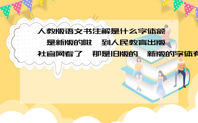 人教版语文书注解是什么字体额,是新版的啦,到人民教育出版社官网看了,那是旧版的,新版的字体有点像宋体,图,还没找到···谢谢啦!